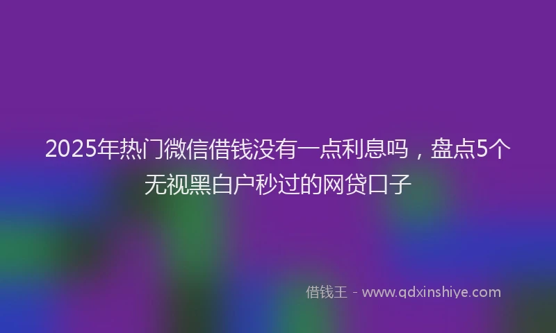 2025年热门微信借钱没有一点利息吗，盘点5个无视黑白户秒过的网贷口子