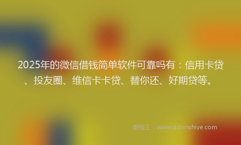 2025年的微信借钱简单软件可靠吗有：信用卡贷、投友圈、维信卡卡贷、替你还、好期贷等。
