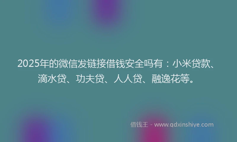 2025年的微信发链接借钱安全吗有：小米贷款、滴水贷、功夫贷、人人贷、融逸花等。