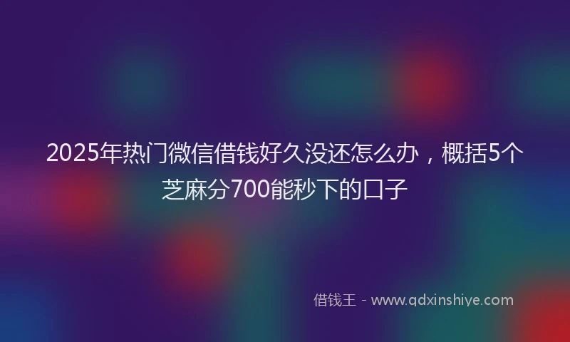 2025年热门微信借钱好久没还怎么办，概括5个芝麻分700能秒下的口子