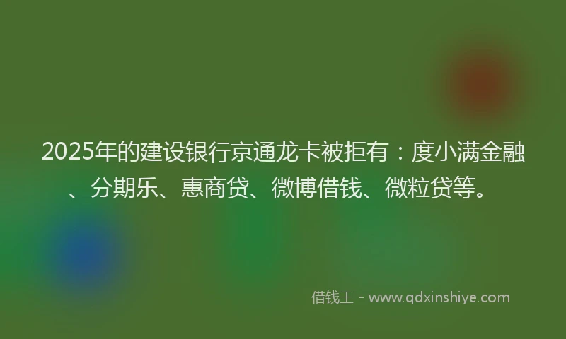 2025年的建设银行京通龙卡被拒有：度小满金融、分期乐、惠商贷、微博借钱、微粒贷等。