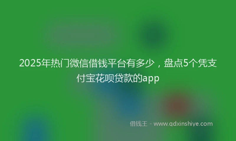 2025年热门微信借钱平台有多少，盘点5个凭支付宝花呗贷款的app
