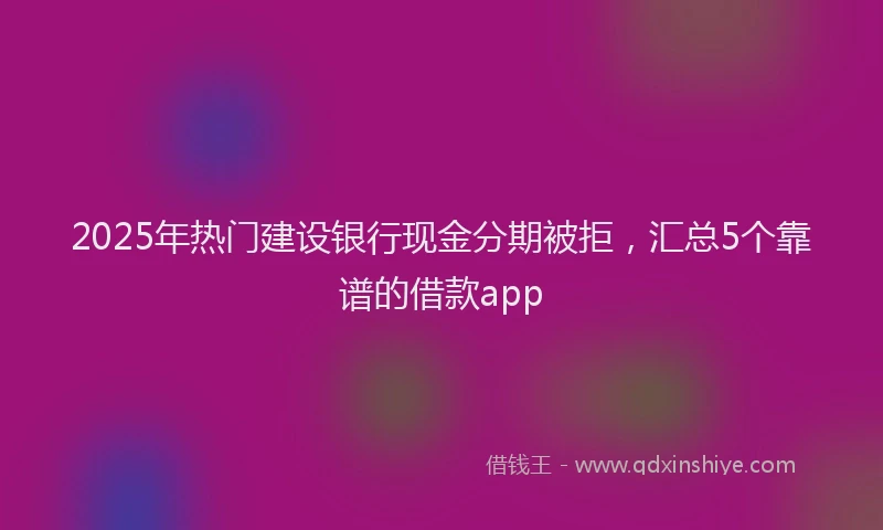 2025年热门建设银行现金分期被拒，汇总5个靠谱的借款app