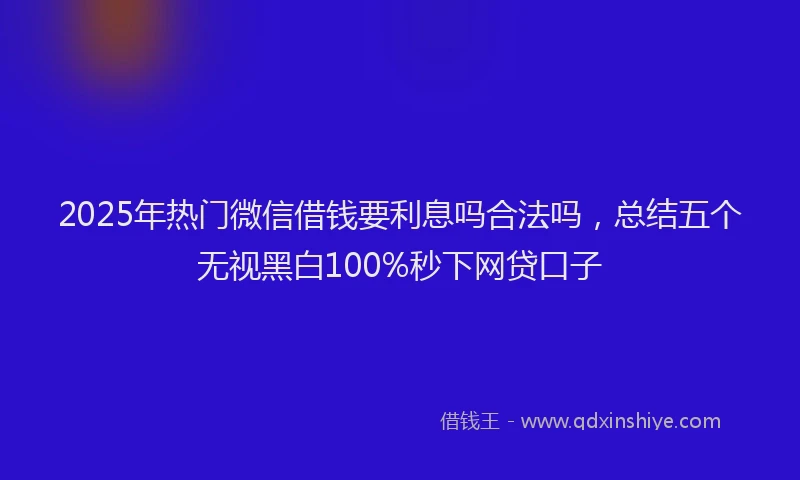 2025年热门微信借钱要利息吗合法吗，总结五个无视黑白100%秒下网贷口子