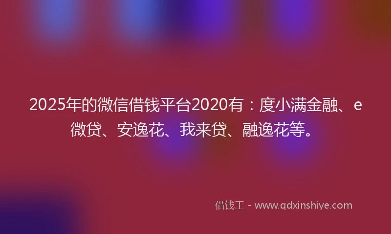 2025年的微信借钱平台2020有：度小满金融、e微贷、安逸花、我来贷、融逸花等。