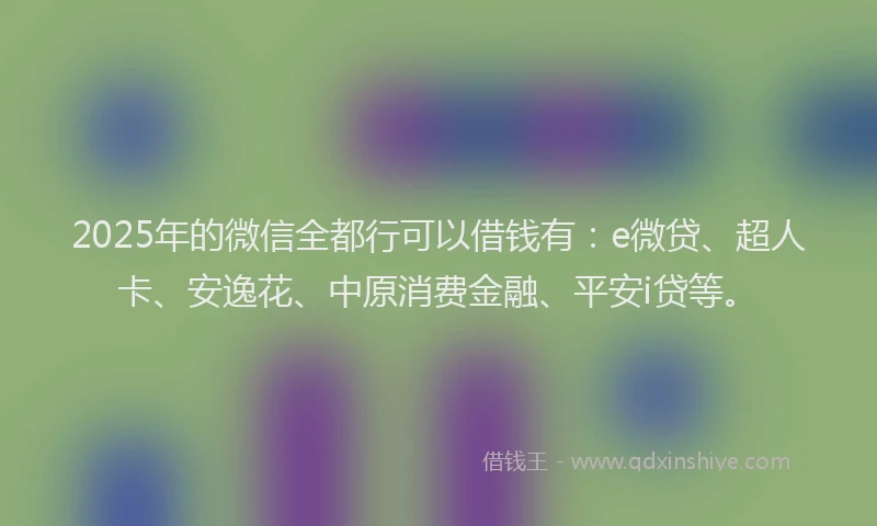 2025年的微信全都行可以借钱有：e微贷、超人卡、安逸花、中原消费金融、平安i贷等。