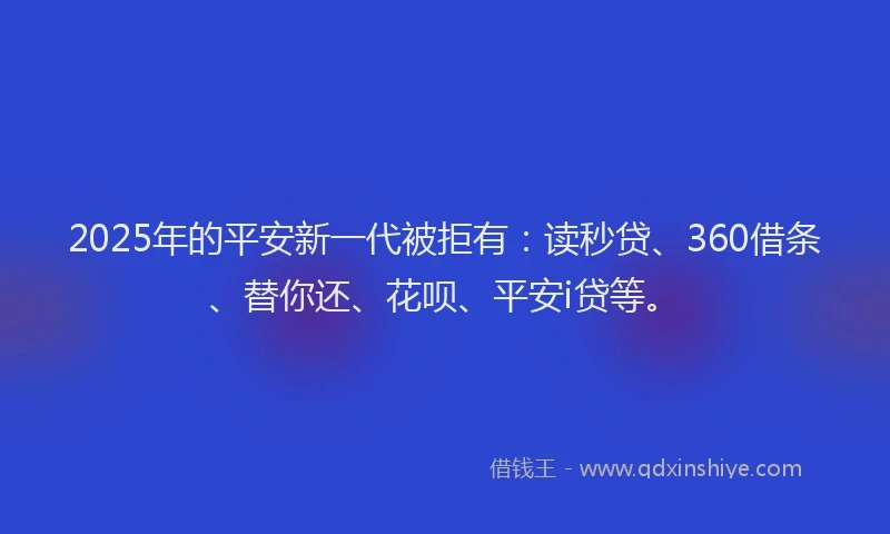 2025年的平安新一代被拒有：读秒贷、360借条、替你还、花呗、平安i贷等。