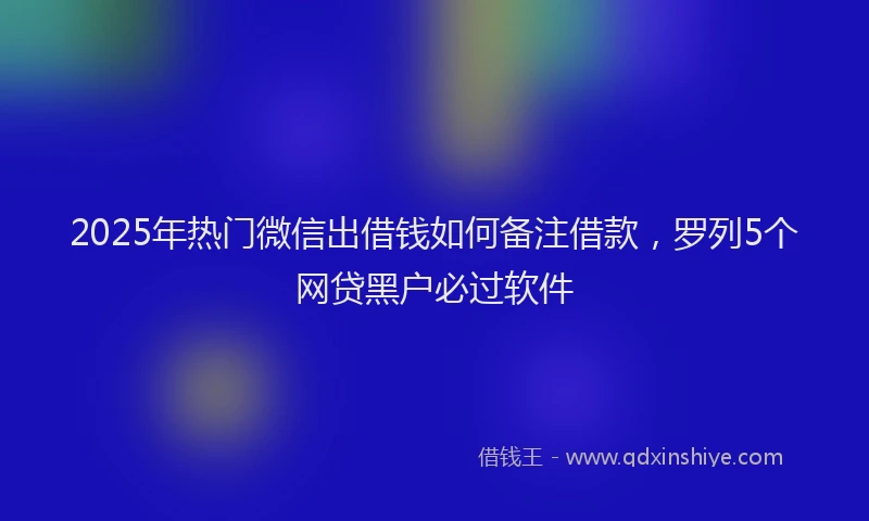2025年热门微信出借钱如何备注借款，罗列5个网贷黑户必过软件