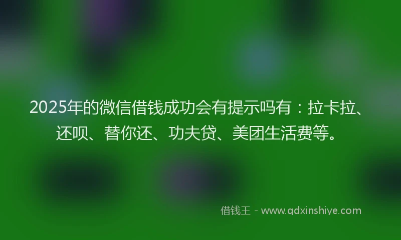 2025年的微信借钱成功会有提示吗有：拉卡拉、还呗、替你还、功夫贷、美团生活费等。