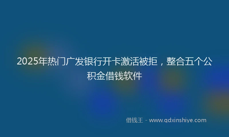 2025年热门广发银行开卡激活被拒，整合五个公积金借钱软件