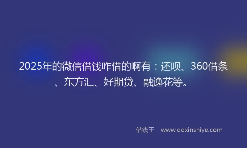 2025年的微信借钱咋借的啊有：还呗、360借条、东方汇、好期贷、融逸花等。