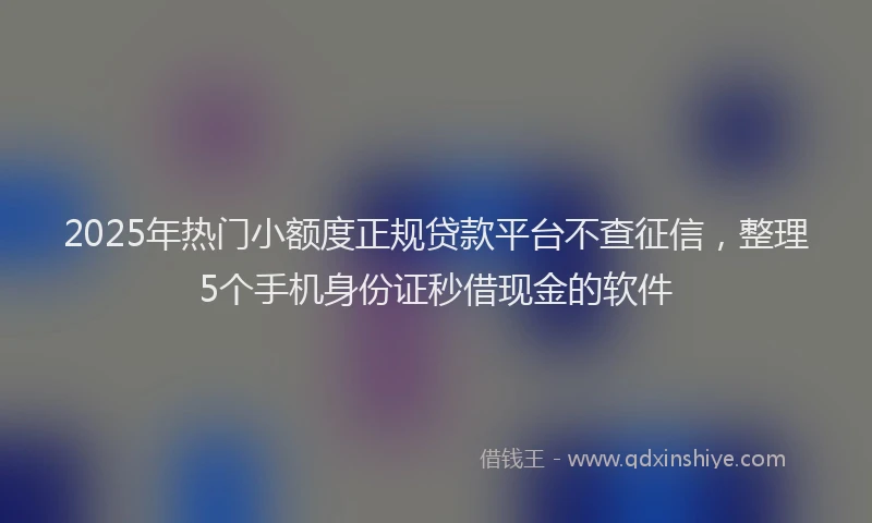 2025年热门小额度正规贷款平台不查征信，整理5个手机身份证秒借现金的软件