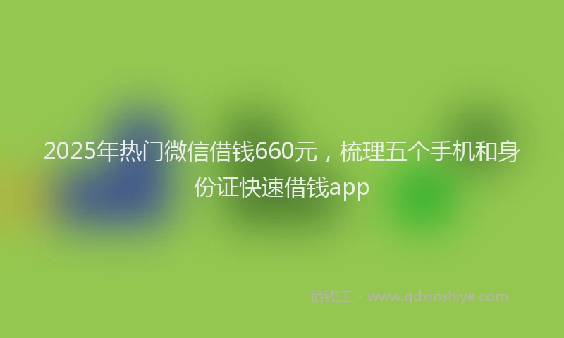 2025年热门微信借钱660元，梳理五个手机和身份证快速借钱app