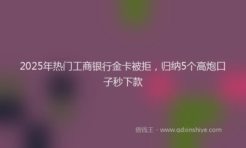 2025年热门工商银行金卡被拒，归纳5个高炮口子秒下款