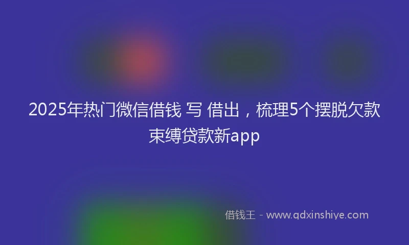 2025年热门微信借钱 写 借出，梳理5个摆脱欠款束缚贷款新app