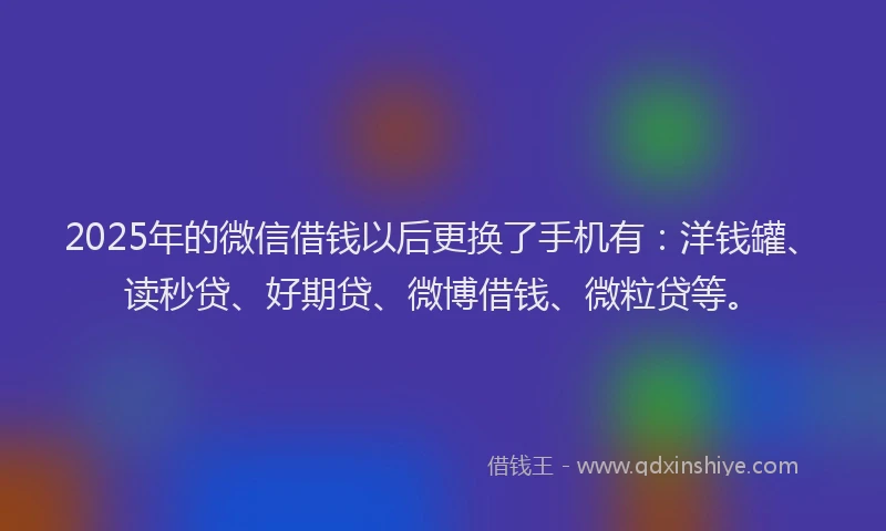 2025年的微信借钱以后更换了手机有：洋钱罐、读秒贷、好期贷、微博借钱、微粒贷等。