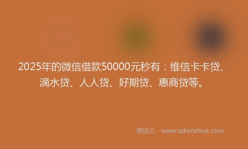 2025年的微信借款50000元秒有：维信卡卡贷、滴水贷、人人贷、好期贷、惠商贷等。