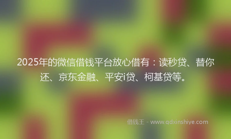 2025年的微信借钱平台放心借有：读秒贷、替你还、京东金融、平安i贷、柯基贷等。