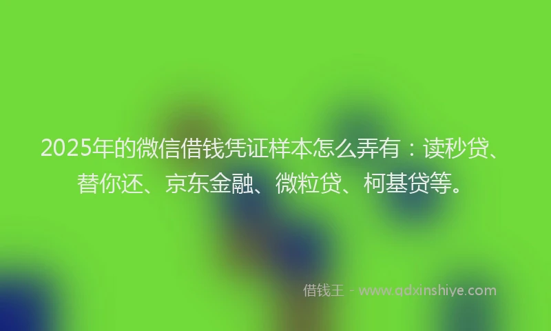 2025年的微信借钱凭证样本怎么弄有：读秒贷、替你还、京东金融、微粒贷、柯基贷等。