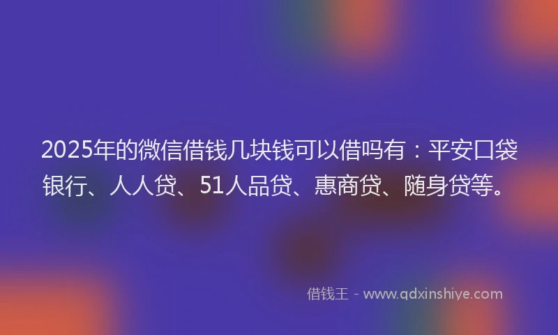 2025年的微信借钱几块钱可以借吗有：平安口袋银行、人人贷、51人品贷、惠商贷、随身贷等。