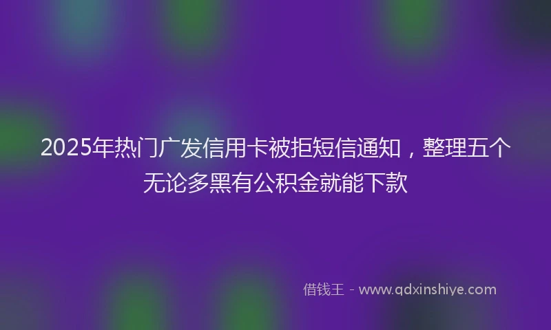 2025年热门广发信用卡被拒短信通知，整理五个无论多黑有公积金就能下款