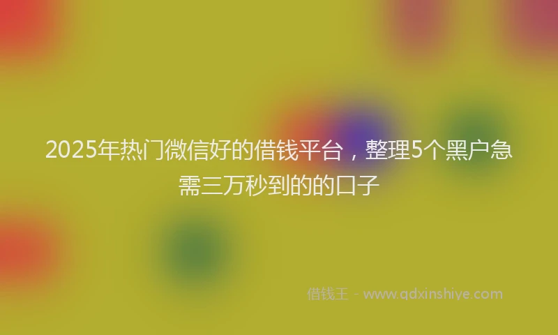 2025年热门微信好的借钱平台，整理5个黑户急需三万秒到的的口子