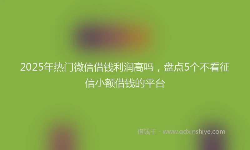 2025年热门微信借钱利润高吗，盘点5个不看征信小额借钱的平台