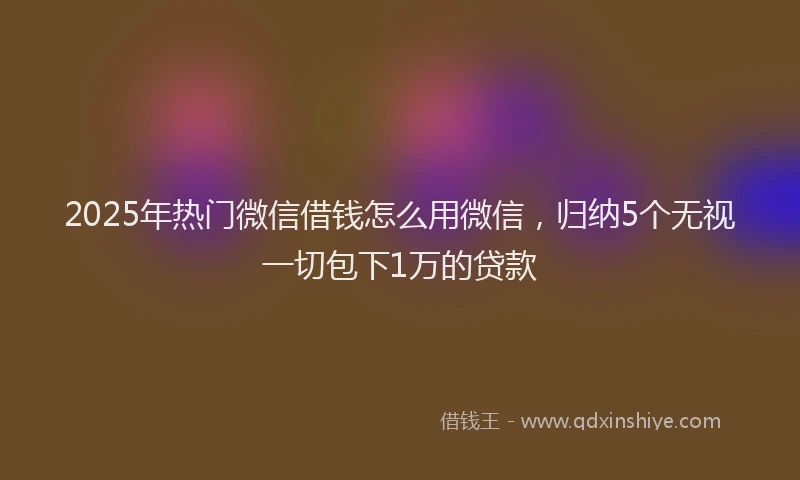 2025年热门微信借钱怎么用微信，归纳5个无视一切包下1万的贷款