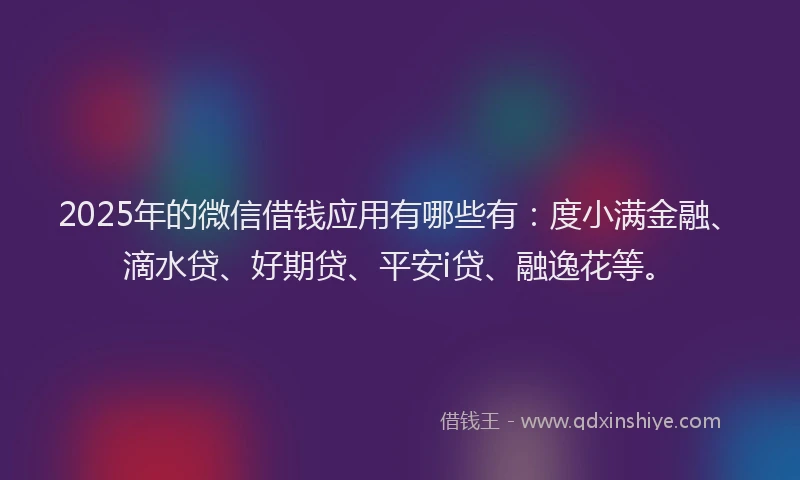 2025年的微信借钱应用有哪些有：度小满金融、滴水贷、好期贷、平安i贷、融逸花等。