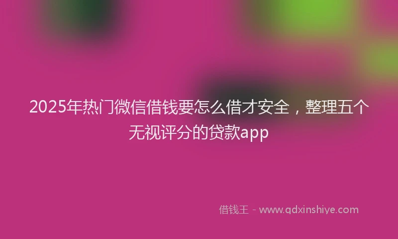 2025年热门微信借钱要怎么借才安全，整理五个无视评分的贷款app