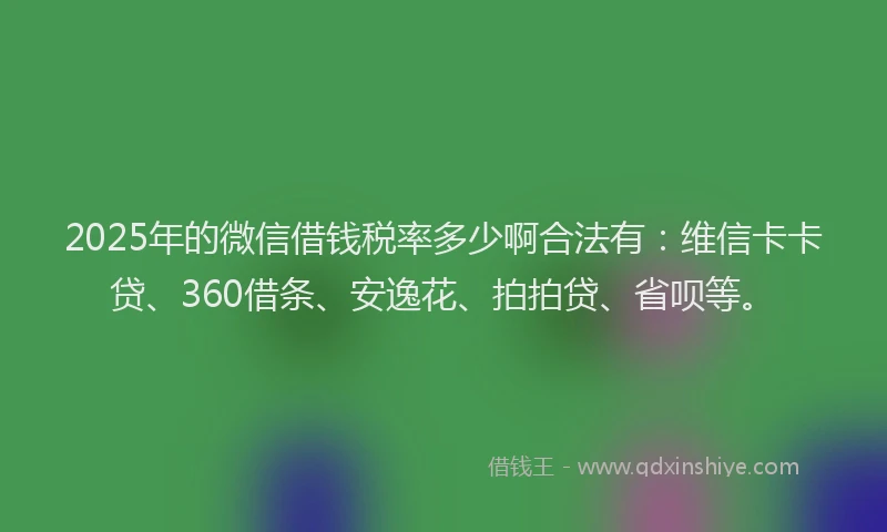 2025年的微信借钱税率多少啊合法有：维信卡卡贷、360借条、安逸花、拍拍贷、省呗等。
