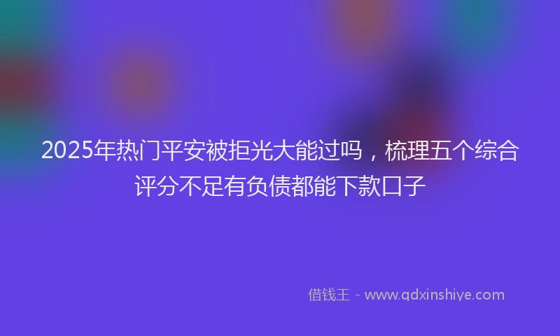 2025年热门平安被拒光大能过吗，梳理五个综合评分不足有负债都能下款口子
