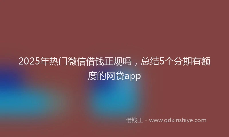 2025年热门微信借钱正规吗，总结5个分期有额度的网贷app