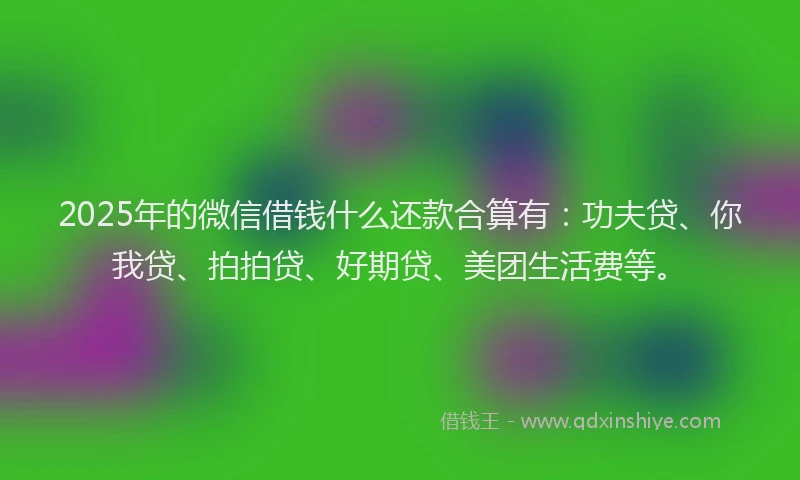 2025年的微信借钱什么还款合算有：功夫贷、你我贷、拍拍贷、好期贷、美团生活费等。
