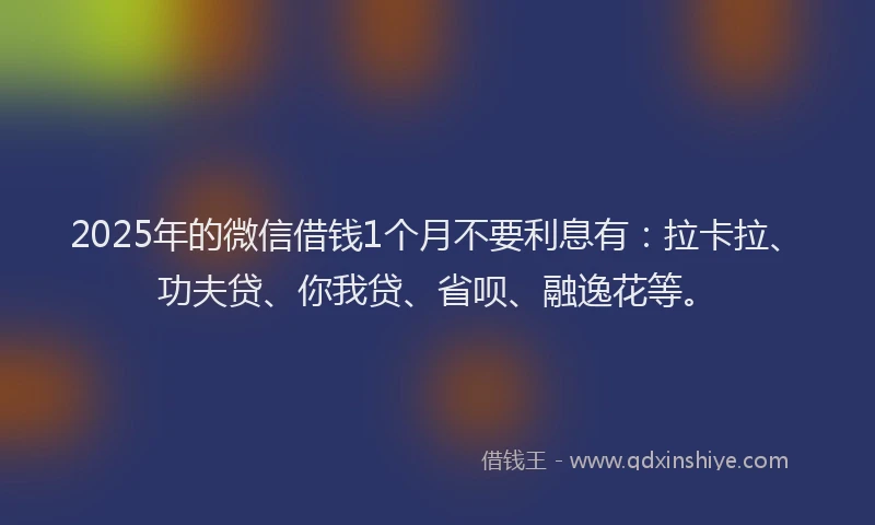 2025年的微信借钱1个月不要利息有：拉卡拉、功夫贷、你我贷、省呗、融逸花等。