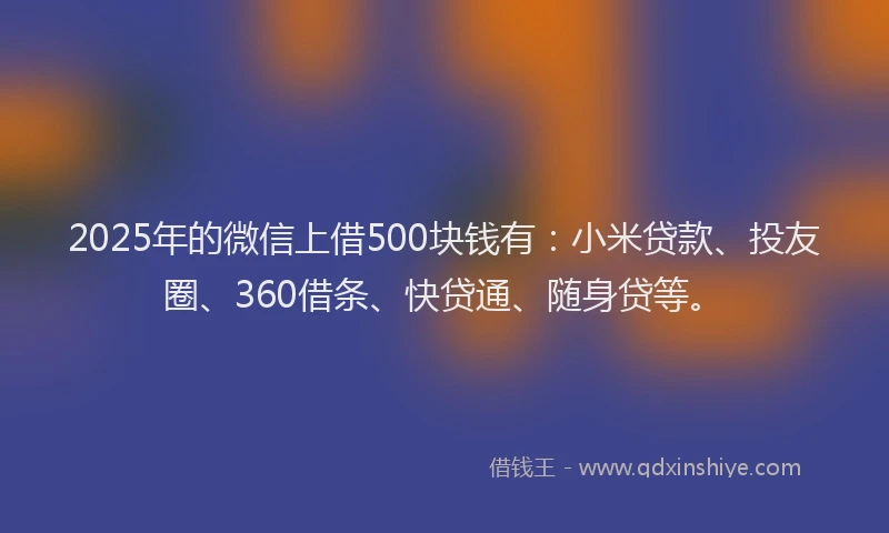 2025年的微信上借500块钱有：小米贷款、投友圈、360借条、快贷通、随身贷等。