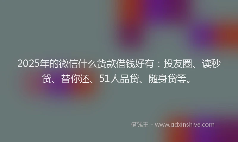 2025年的微信什么货款借钱好有：投友圈、读秒贷、替你还、51人品贷、随身贷等。