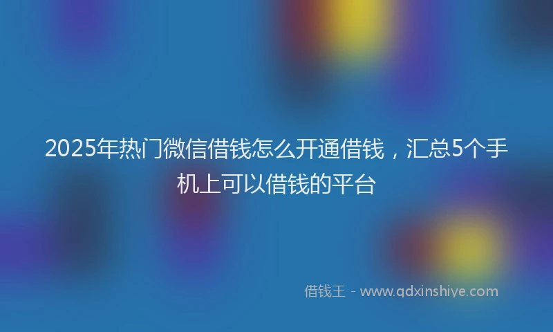 2025年热门微信借钱怎么开通借钱，汇总5个手机上可以借钱的平台