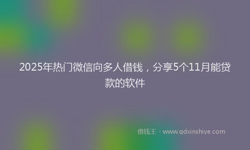 2025年热门微信向多人借钱，分享5个11月能贷款的软件