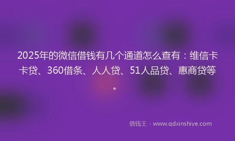 2025年的微信借钱有几个通道怎么查有：维信卡卡贷、360借条、人人贷、51人品贷、惠商贷等。