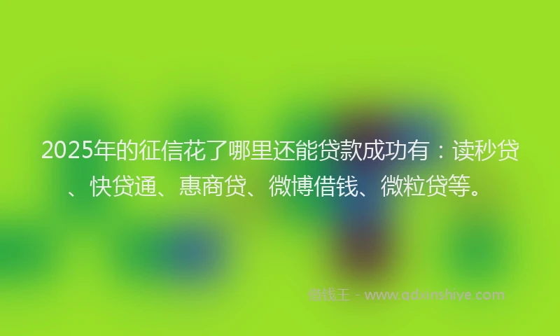 2025年的征信花了哪里还能贷款成功有：读秒贷、快贷通、惠商贷、微博借钱、微粒贷等。