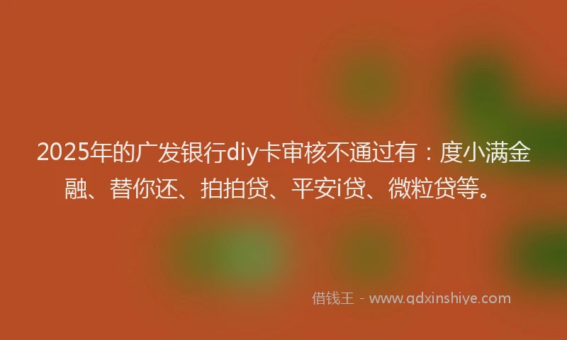 2025年的广发银行diy卡审核不通过有：度小满金融、替你还、拍拍贷、平安i贷、微粒贷等。