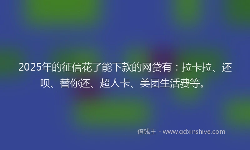 2025年的征信花了能下款的网贷有：拉卡拉、还呗、替你还、超人卡、美团生活费等。