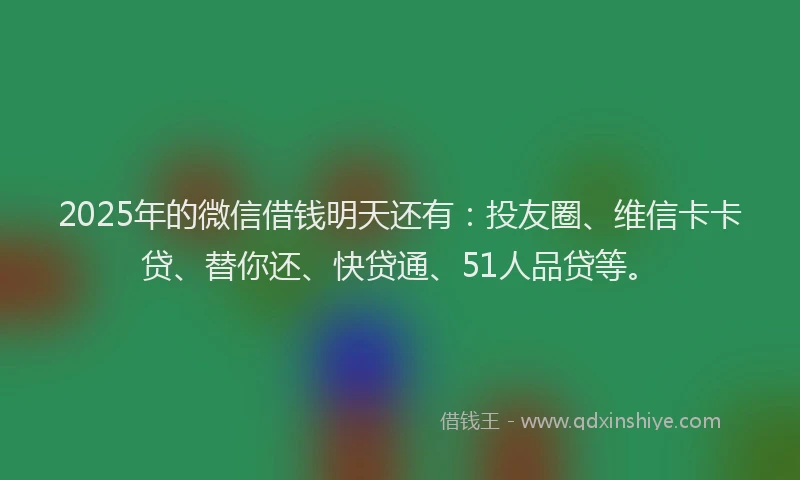 2025年的微信借钱明天还有：投友圈、维信卡卡贷、替你还、快贷通、51人品贷等。