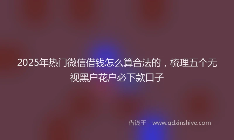 2025年热门微信借钱怎么算合法的，梳理五个无视黑户花户必下款口子