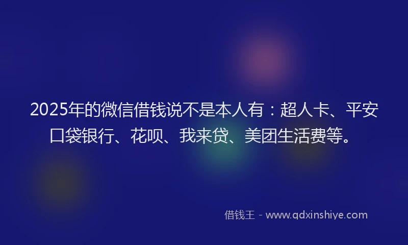 2025年的微信借钱说不是本人有：超人卡、平安口袋银行、花呗、我来贷、美团生活费等。