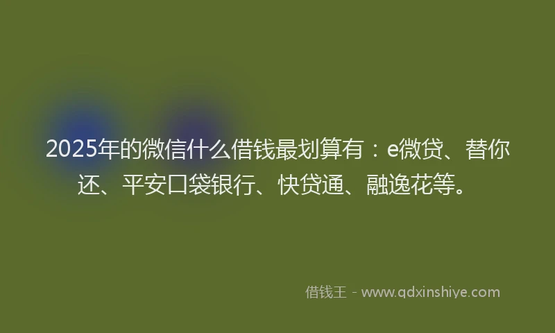 2025年的微信什么借钱最划算有：e微贷、替你还、平安口袋银行、快贷通、融逸花等。