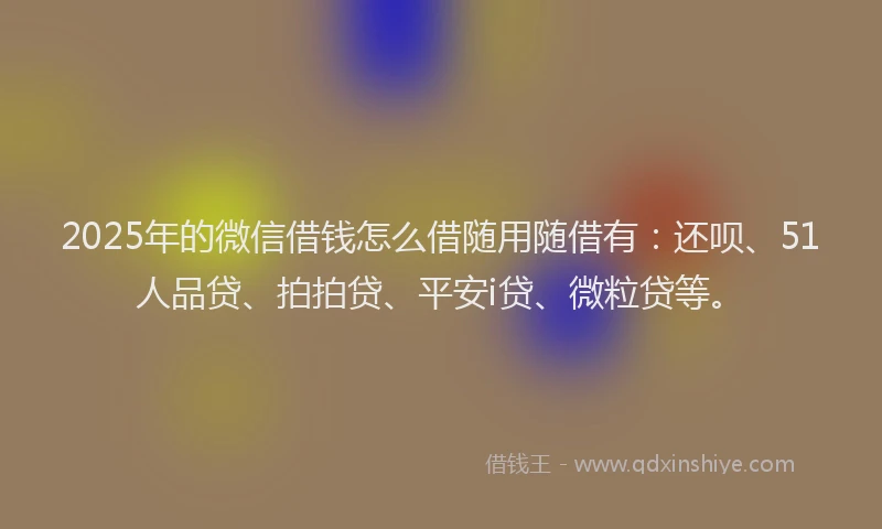 2025年的微信借钱怎么借随用随借有：还呗、51人品贷、拍拍贷、平安i贷、微粒贷等。