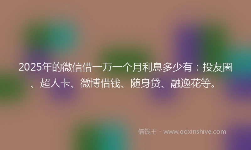 2025年的微信借一万一个月利息多少有：投友圈、超人卡、微博借钱、随身贷、融逸花等。