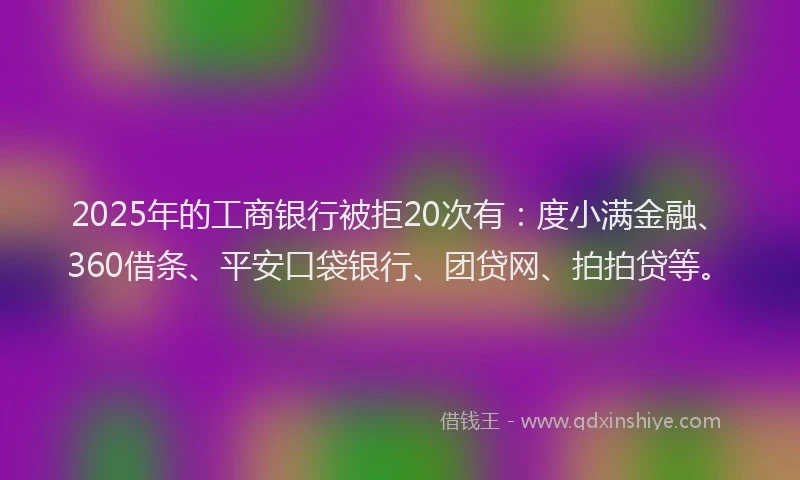 2025年的工商银行被拒20次有：度小满金融、360借条、平安口袋银行、团贷网、拍拍贷等。
